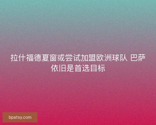 拉什福德夏窗或尝试加盟欧洲球队 巴萨依旧是首选目标