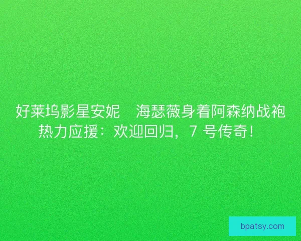好莱坞影星安妮・海瑟薇身着阿森纳战袍热力应援：欢迎回归，7 号传奇！