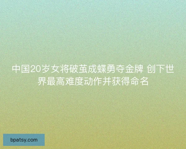 中国20岁女将破茧成蝶勇夺金牌 创下世界最高难度动作并获得命名