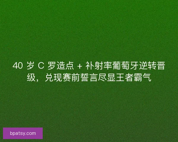 40 岁 C 罗造点 + 补射率葡萄牙逆转晋级，兑现赛前誓言尽显王者霸气