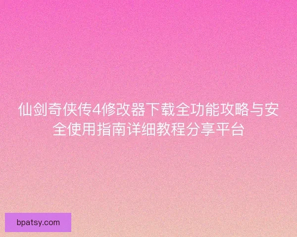 仙剑奇侠传4修改器下载全功能攻略与安全使用指南详细教程分享平台